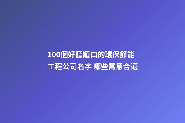 100個好聽順口的環保節能工程公司名字 哪些寓意合適